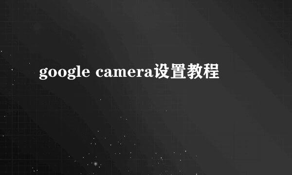 google camera设置教程