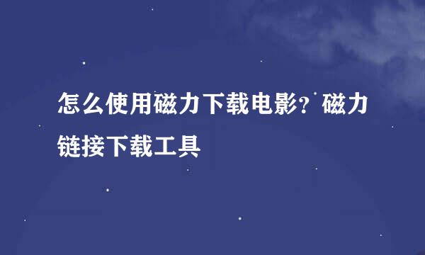 怎么使用磁力下载电影？磁力链接下载工具