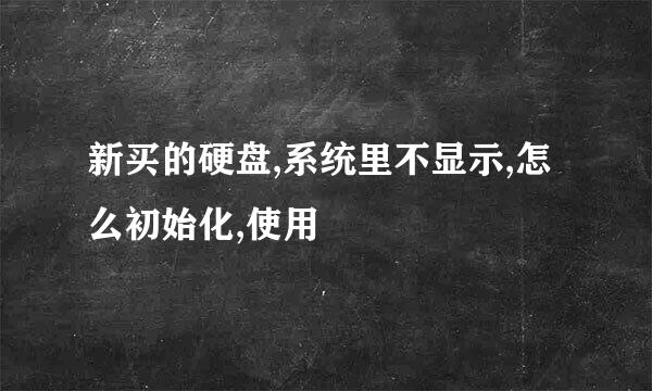 新买的硬盘,系统里不显示,怎么初始化,使用