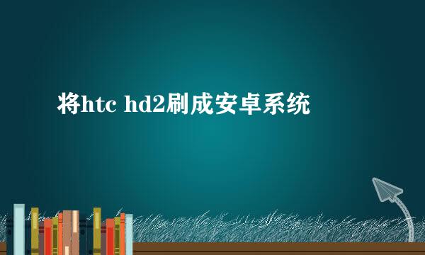 将htc hd2刷成安卓系统