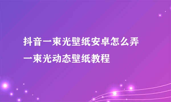 抖音一束光壁纸安卓怎么弄 一束光动态壁纸教程