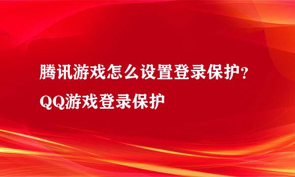 腾讯游戏怎么设置登录保护？QQ游戏登录保护