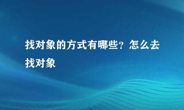 找对象的方式有哪些？怎么去找对象