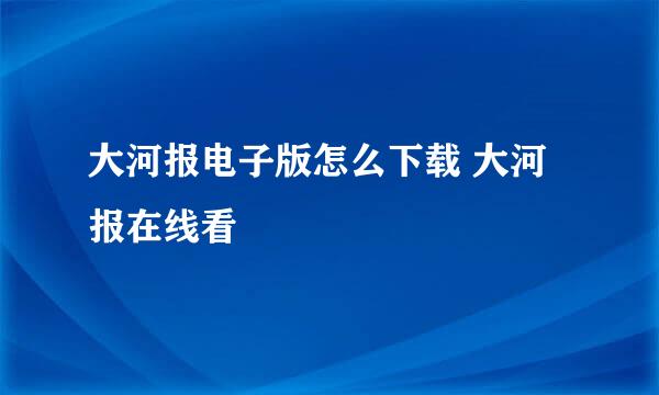 大河报电子版怎么下载 大河报在线看