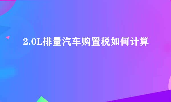 2.0L排量汽车购置税如何计算