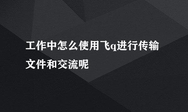 工作中怎么使用飞q进行传输文件和交流呢