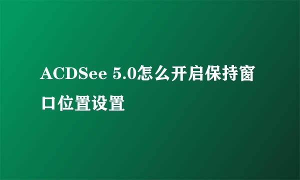 ACDSee 5.0怎么开启保持窗口位置设置