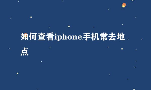 如何查看iphone手机常去地点