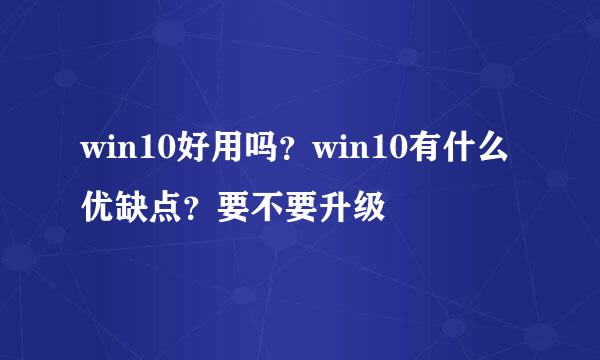 win10好用吗？win10有什么优缺点？要不要升级