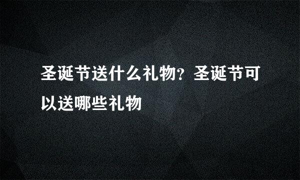 圣诞节送什么礼物？圣诞节可以送哪些礼物