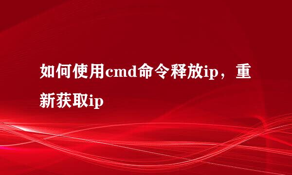 如何使用cmd命令释放ip，重新获取ip