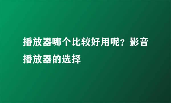 播放器哪个比较好用呢？影音播放器的选择