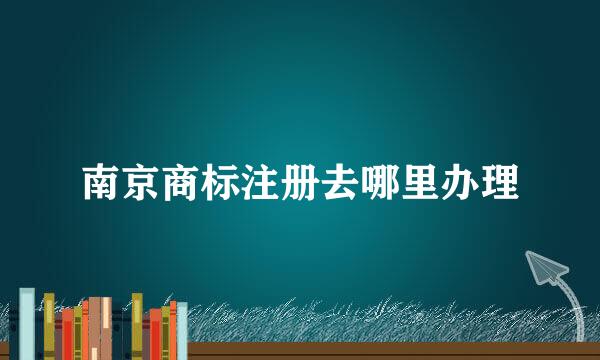 南京商标注册去哪里办理