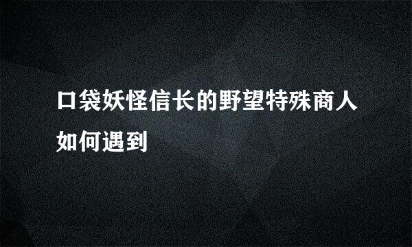 口袋妖怪信长的野望特殊商人如何遇到