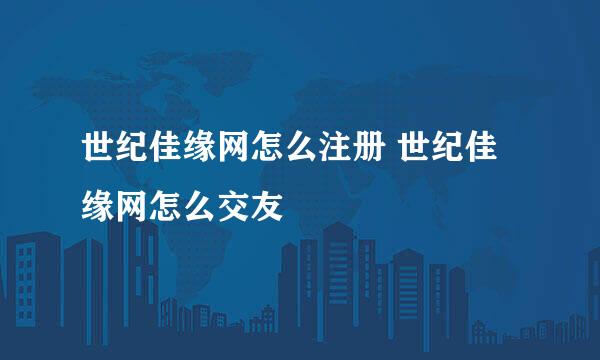 世纪佳缘网怎么注册 世纪佳缘网怎么交友