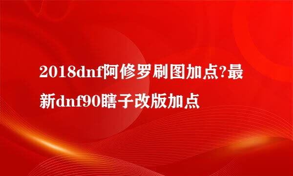 2018dnf阿修罗刷图加点?最新dnf90瞎子改版加点