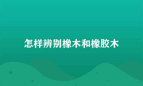 怎样辨别橡木和橡胶木