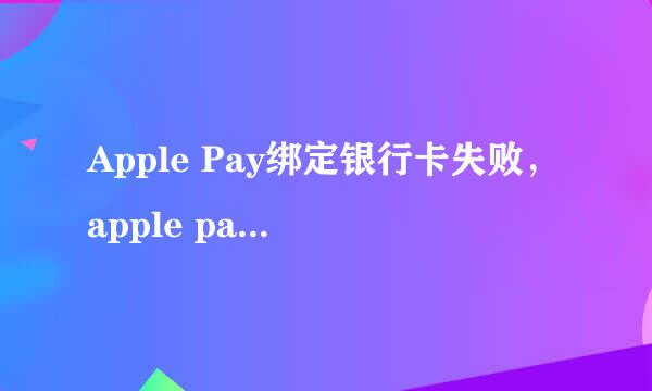 Apple Pay绑定银行卡失败，apple pay无法添加卡