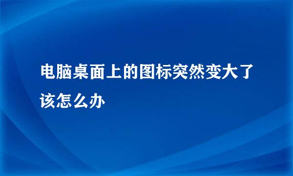 电脑桌面上的图标突然变大了该怎么办