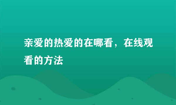 亲爱的热爱的在哪看，在线观看的方法