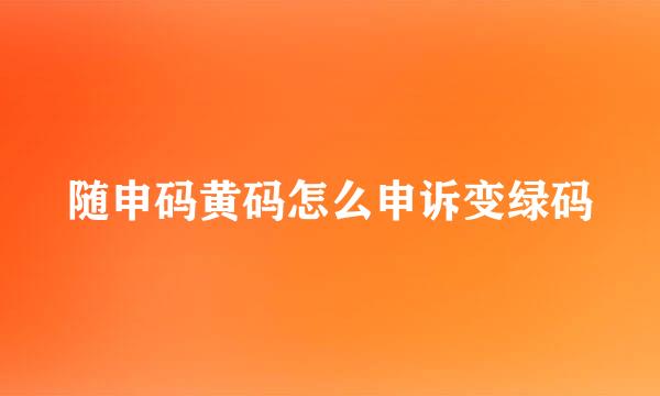 随申码黄码怎么申诉变绿码