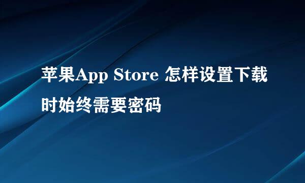 苹果App Store 怎样设置下载时始终需要密码