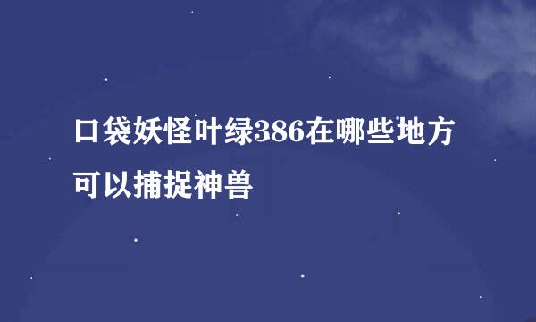 口袋妖怪叶绿386在哪些地方可以捕捉神兽