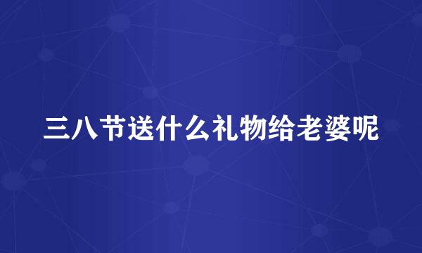 三八节送什么礼物给老婆呢