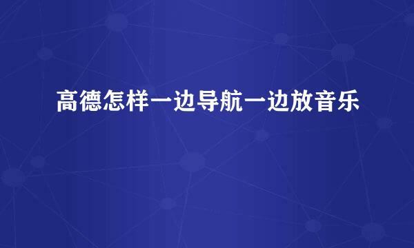 高德怎样一边导航一边放音乐