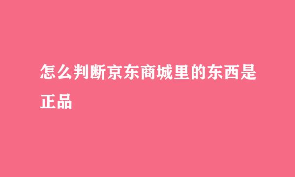 怎么判断京东商城里的东西是正品