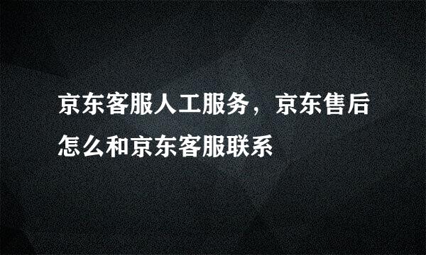 京东客服人工服务，京东售后怎么和京东客服联系