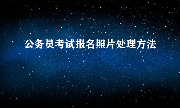 公务员考试报名照片处理方法