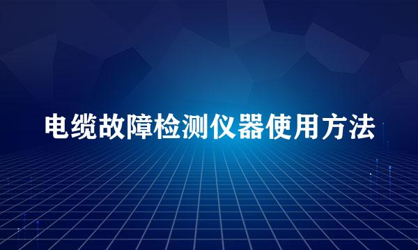 电缆故障检测仪器使用方法