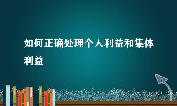 如何正确处理个人利益和集体利益