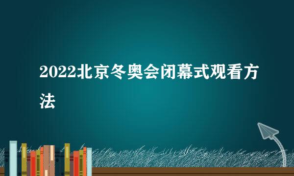 2022北京冬奥会闭幕式观看方法