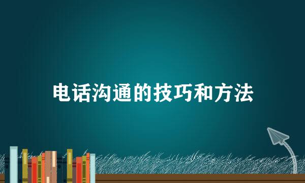 电话沟通的技巧和方法