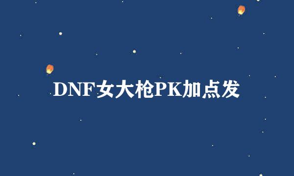 DNF女大枪PK加点发