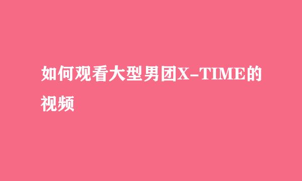 如何观看大型男团X-TIME的视频