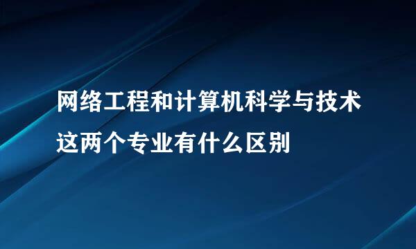 网络工程和计算机科学与技术这两个专业有什么区别