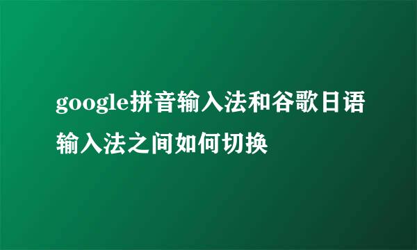 google拼音输入法和谷歌日语输入法之间如何切换