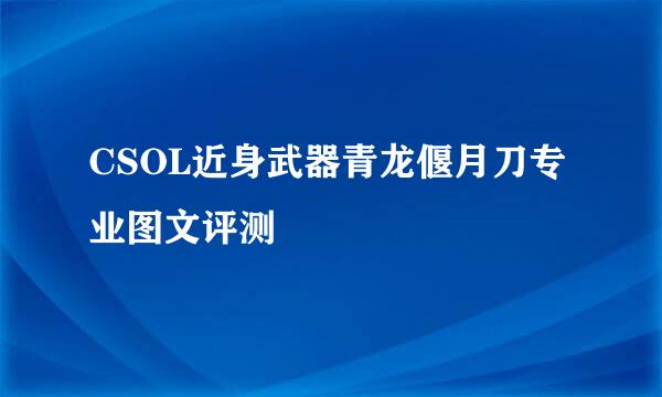 CSOL近身武器青龙偃月刀专业图文评测