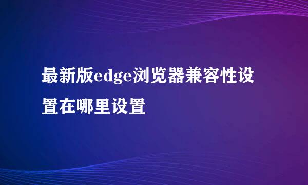 最新版edge浏览器兼容性设置在哪里设置