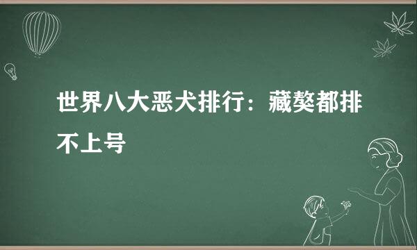 世界八大恶犬排行：藏獒都排不上号