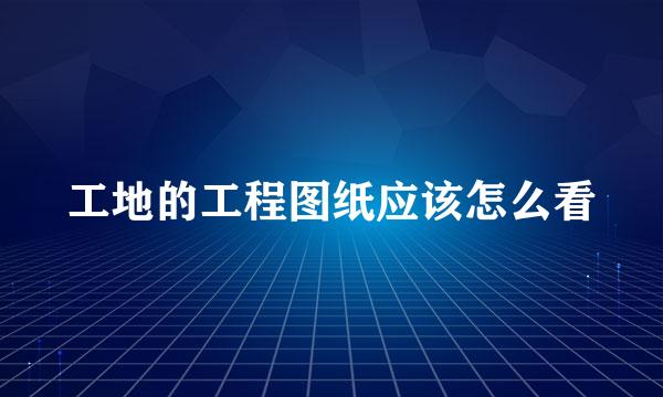 工地的工程图纸应该怎么看