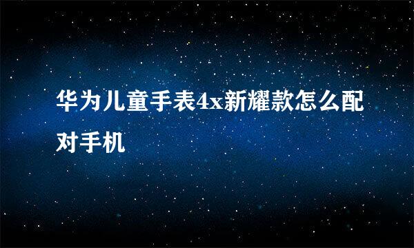 华为儿童手表4x新耀款怎么配对手机