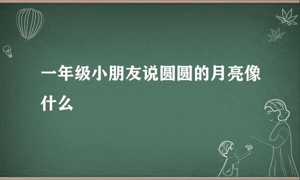 一年级小朋友说圆圆的月亮像什么