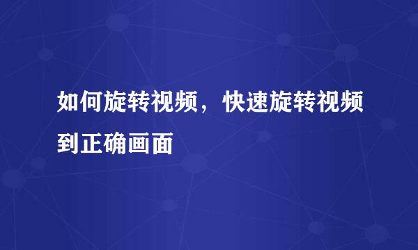 如何旋转视频，快速旋转视频到正确画面