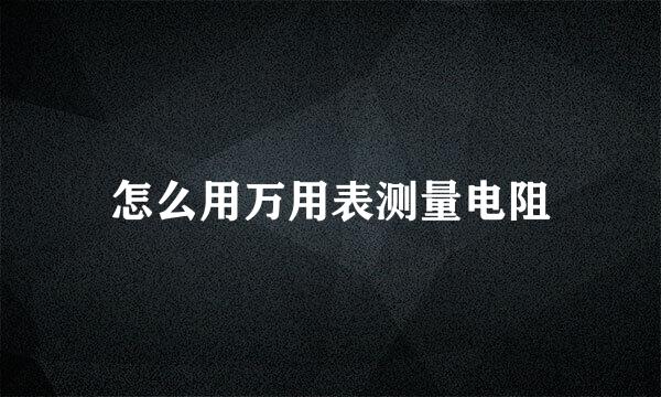 怎么用万用表测量电阻