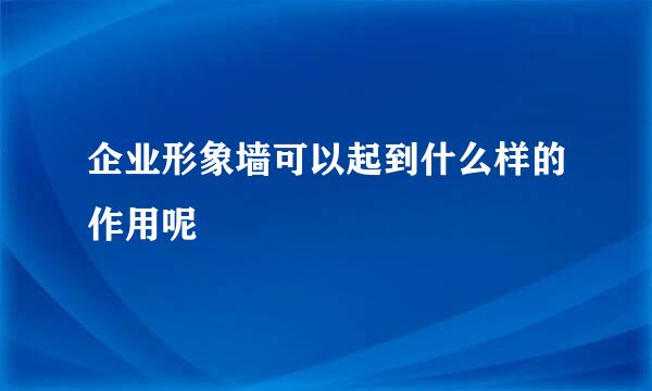 企业形象墙可以起到什么样的作用呢