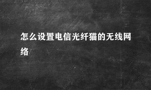 怎么设置电信光纤猫的无线网络